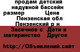 продам детский надувной бассейн. размер 185*50 › Цена ­ 2 000 - Пензенская обл., Пензенский р-н, Засечное с. Дети и материнство » Другое   